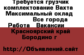 Требуется грузчик комплектование.Вахта. › Максимальный оклад ­ 79 200 - Все города Работа » Вакансии   . Красноярский край,Бородино г.